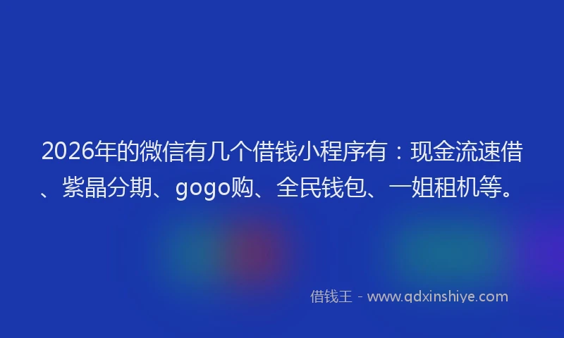 2026年的微信有几个借钱小程序有：现金流速借、紫晶分期、gogo购、全民钱包、一姐租机等。