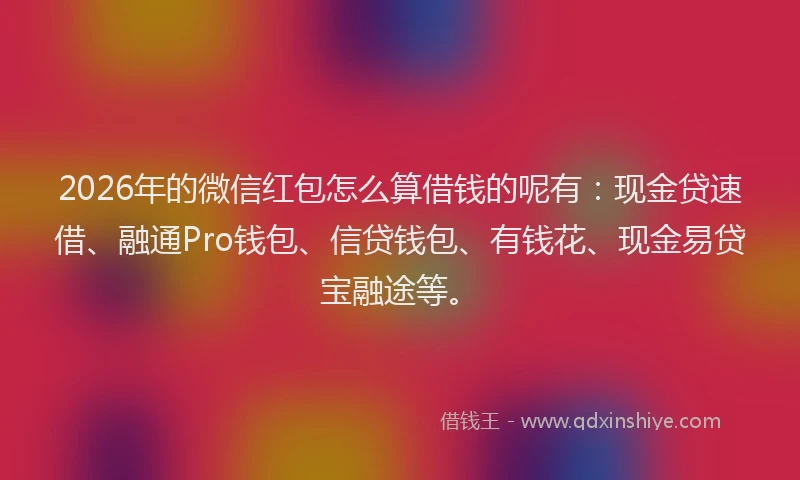 2026年的微信红包怎么算借钱的呢有：现金贷速借、融通Pro钱包、信贷钱包、有钱花、现金易贷宝融途等。