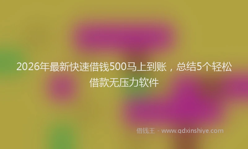 2026年最新快速借钱500马上到账，总结5个轻松借款无压力软件