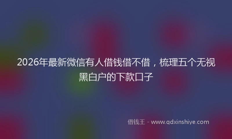 2026年最新微信有人借钱借不借，梳理五个无视黑白户的下款口子