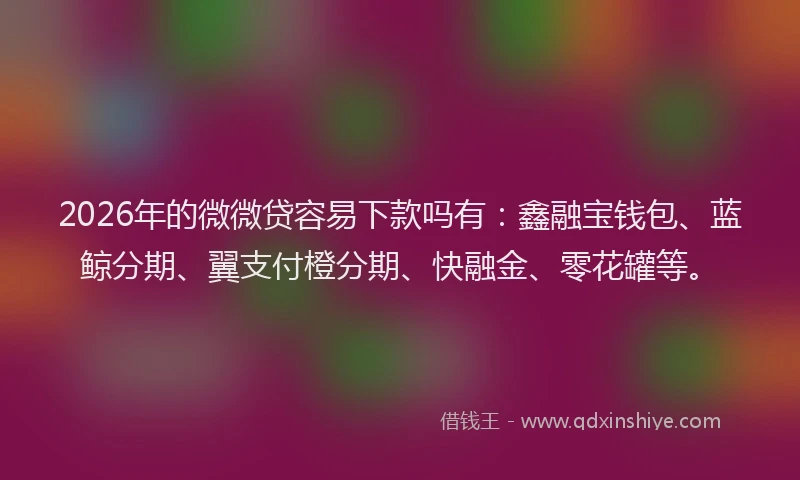 2026年的微微贷容易下款吗有：鑫融宝钱包、蓝鲸分期、翼支付橙分期、快融金、零花罐等。