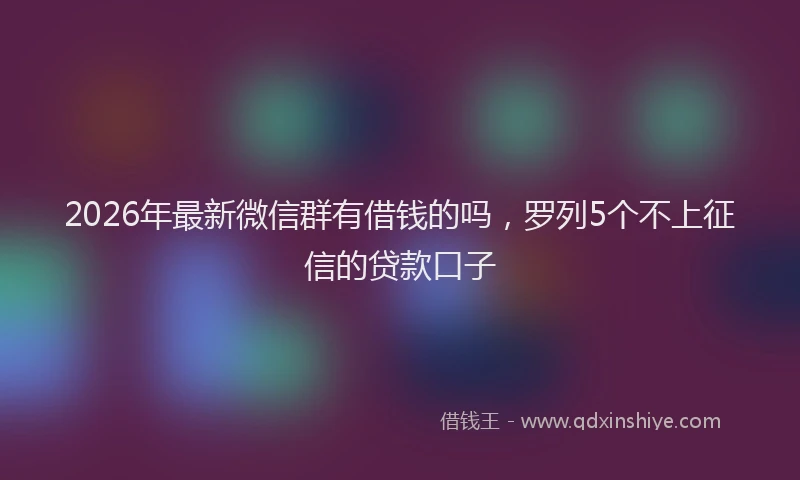 2026年最新微信群有借钱的吗，罗列5个不上征信的贷款口子