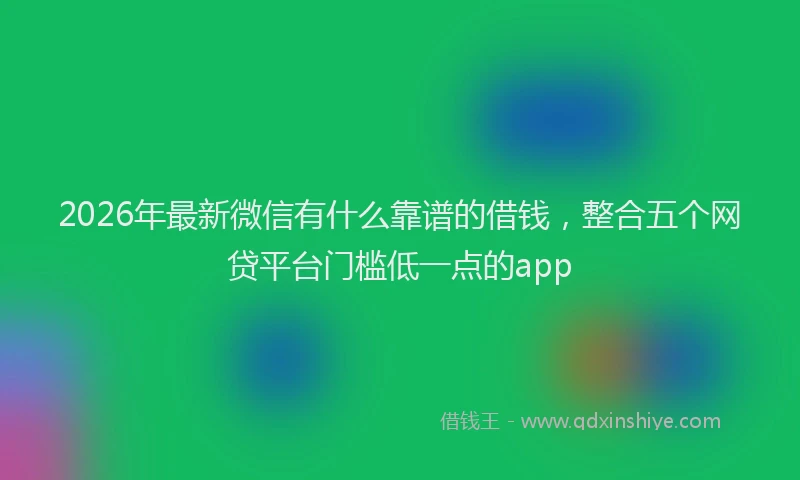 2026年最新微信有什么靠谱的借钱，整合五个网贷平台门槛低一点的app