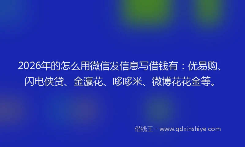 2026年的怎么用微信发信息写借钱有:优易购、闪电侠贷、金瀛花、哆哆米、微博花花金等。