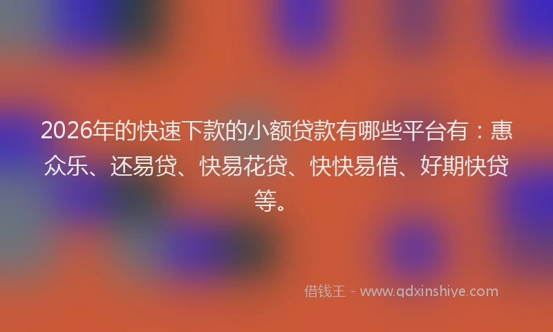 2026年的快速下款的小额贷款有哪些平台有：惠众乐、还易贷、快易花贷、快快易借、好期快贷等。