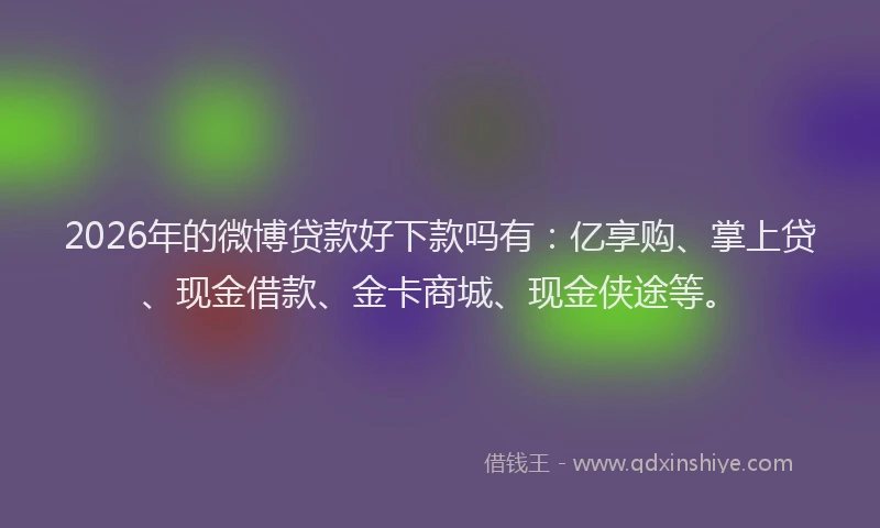 2026年的微博贷款好下款吗有：亿享购、掌上贷、现金借款、金卡商城、现金侠途等。