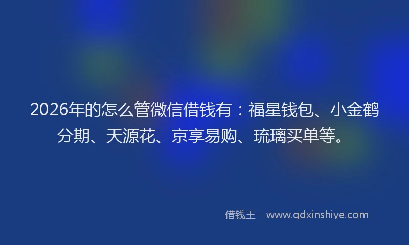2026年的怎么管微信借钱有：福星钱包、小金鹤分期、天源花、京享易购、琉璃买单等。