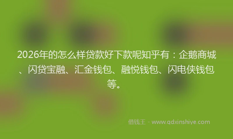 2026年的怎么样贷款好下款呢知乎有：企鹅商城、闪贷宝融、汇金钱包、融悦钱包、闪电侠钱包等。