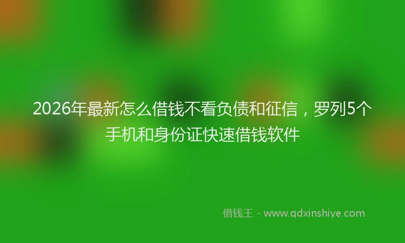 2026年最新怎么借钱不看负债和征信，罗列5个手机和身份证快速借钱软件