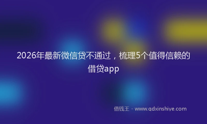2026年最新微信贷不通过，梳理5个值得信赖的借贷app