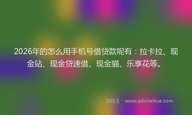 2026年的怎么用手机号借贷款呢有：拉卡拉、现金站、现金贷速借、现金猫、乐享花等。