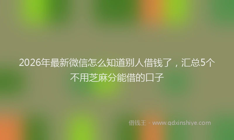 2026年最新微信怎么知道别人借钱了，汇总5个不用芝麻分能借的口子