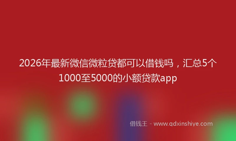 2026年最新微信微粒贷都可以借钱吗，汇总5个1000至5000的小额贷款app