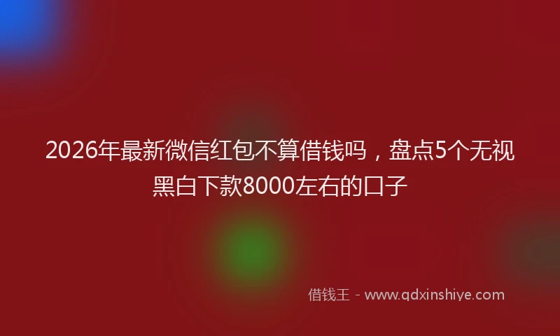 2026年最新微信红包不算借钱吗，盘点5个无视黑白下款8000左右的口子