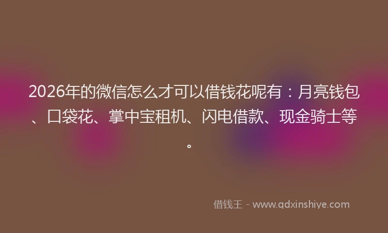 2026年的微信怎么才可以借钱花呢有：月亮钱包、口袋花、掌中宝租机、闪电借款、现金骑士等。