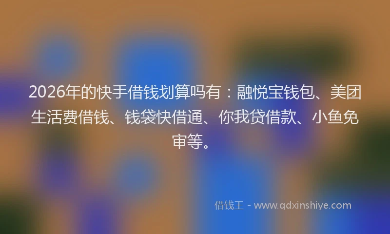 2026年的快手借钱划算吗有：融悦宝钱包、美团生活费借钱、钱袋快借通、你我贷借款、小鱼免审等。