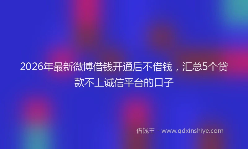 2026年最新微博借钱开通后不借钱，汇总5个贷款不上诚信平台的口子