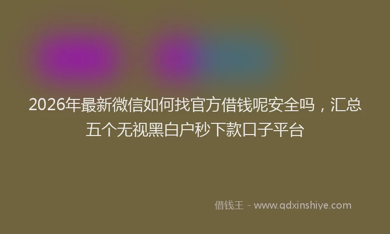2026年最新微信如何找官方借钱呢安全吗，汇总五个无视黑白户秒下款口子平台