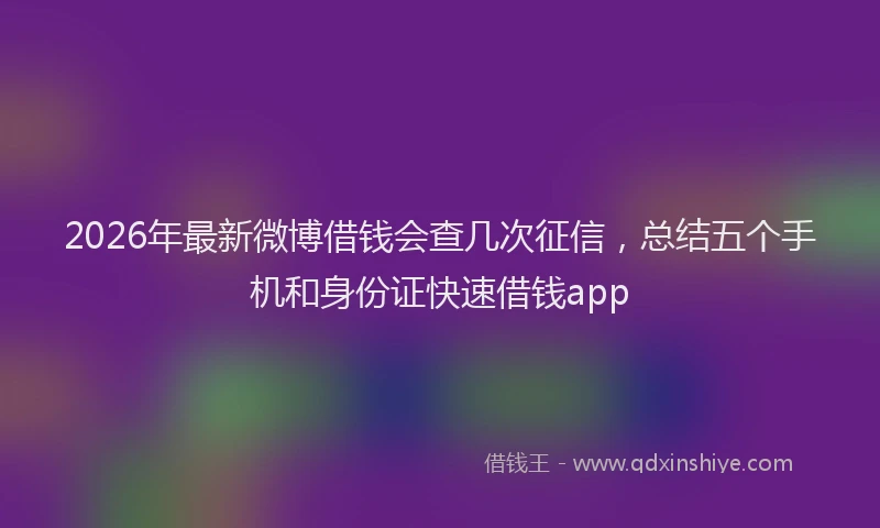 2026年最新微博借钱会查几次征信，总结五个手机和身份证快速借钱app
