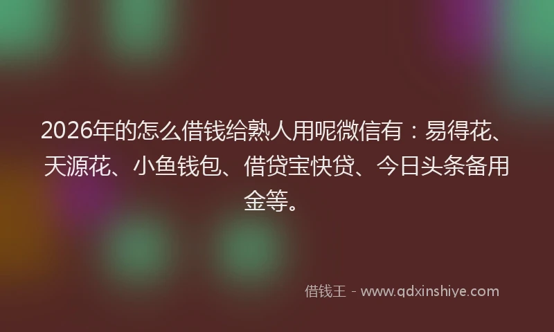 2026年的怎么借钱给熟人用呢微信有：易得花、天源花、小鱼钱包、借贷宝快贷、今日头条备用金等。
