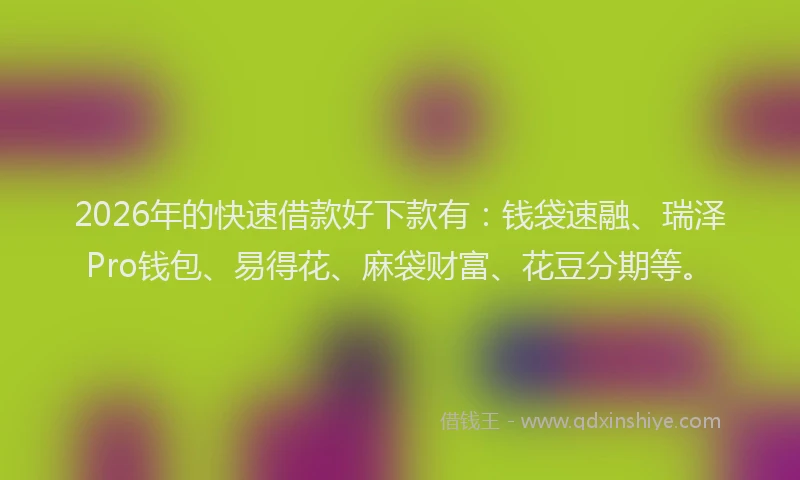 2026年的快速借款好下款有：钱袋速融、瑞泽Pro钱包、易得花、麻袋财富、花豆分期等。