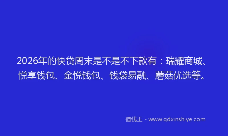 2026年的快贷周末是不是不下款有：瑞耀商城、悦享钱包、金悦钱包、钱袋易融、蘑菇优选等。