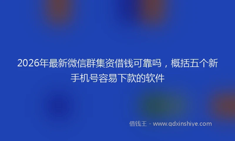 2026年最新微信群集资借钱可靠吗，概括五个新手机号容易下款的软件