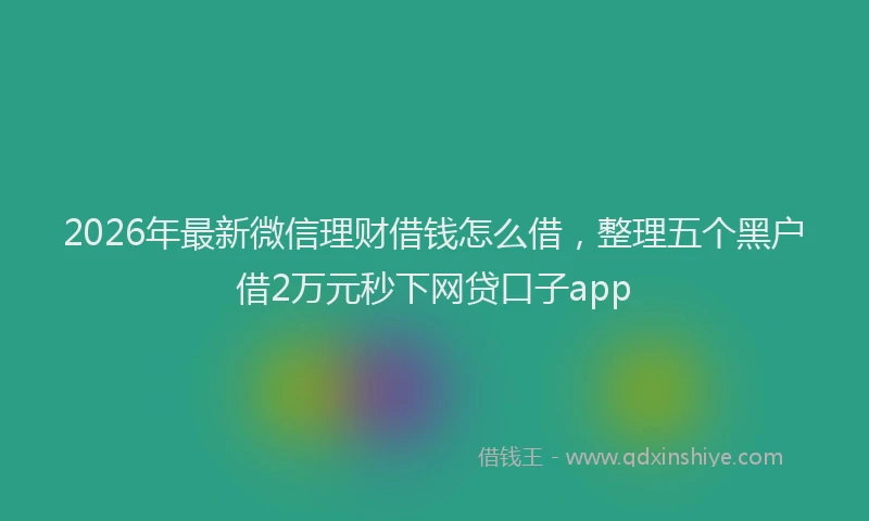 2026年最新微信理财借钱怎么借，整理五个黑户借2万元秒下网贷口子app