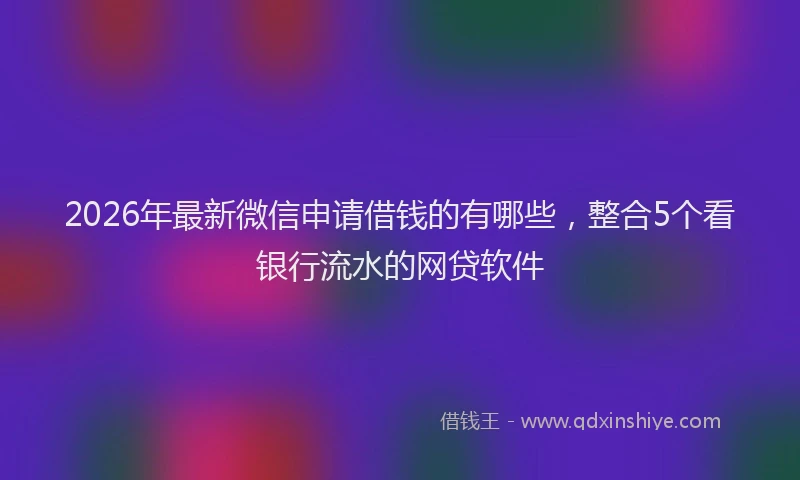 2026年最新微信申请借钱的有哪些，整合5个看银行流水的网贷软件