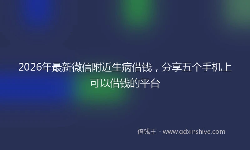 2026年最新微信附近生病借钱，分享五个手机上可以借钱的平台