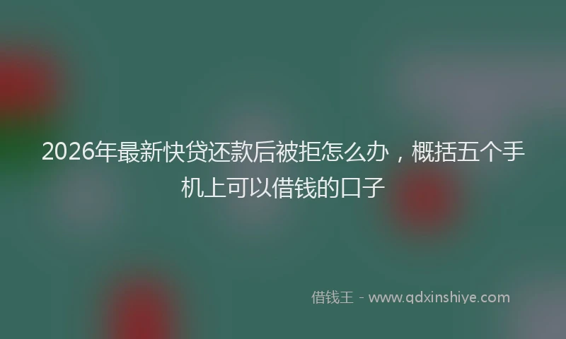 2026年最新快贷还款后被拒怎么办，概括五个手机上可以借钱的口子