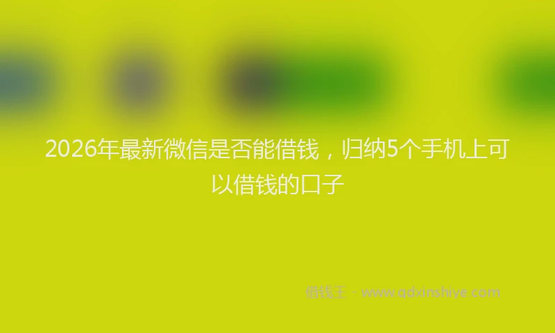 2026年最新微信是否能借钱，归纳5个手机上可以借钱的口子