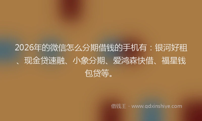 2026年的微信怎么分期借钱的手机有：银河好租、现金贷速融、小象分期、爱鸿森快借、福星钱包贷等。