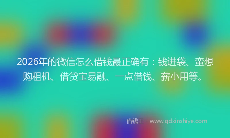 2026年的微信怎么借钱最正确有：钱进袋、蛮想购租机、借贷宝易融、一点借钱、薪小用等。
