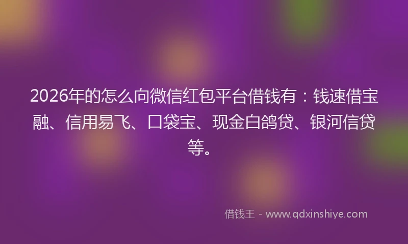 2026年的怎么向微信红包平台借钱有：钱速借宝融、信用易飞、口袋宝、现金白鸽贷、银河信贷等。