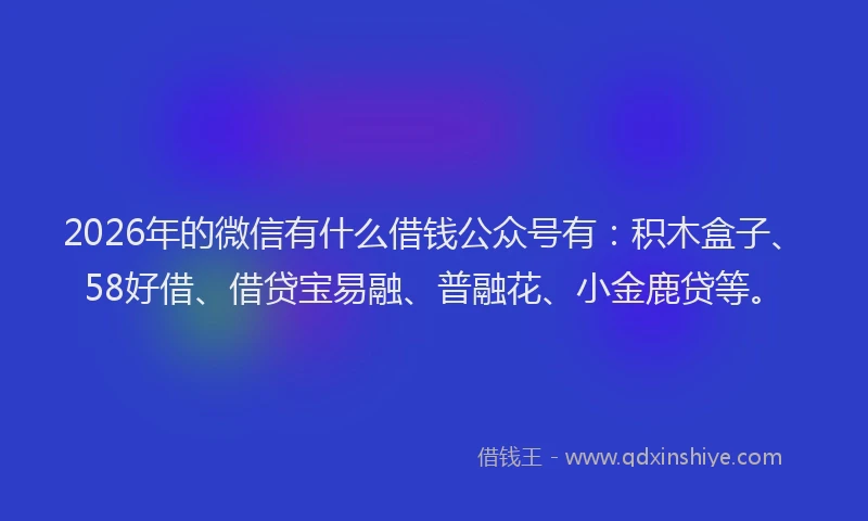 2026年的微信有什么借钱公众号有：积木盒子、58好借、借贷宝易融、普融花、小金鹿贷等。