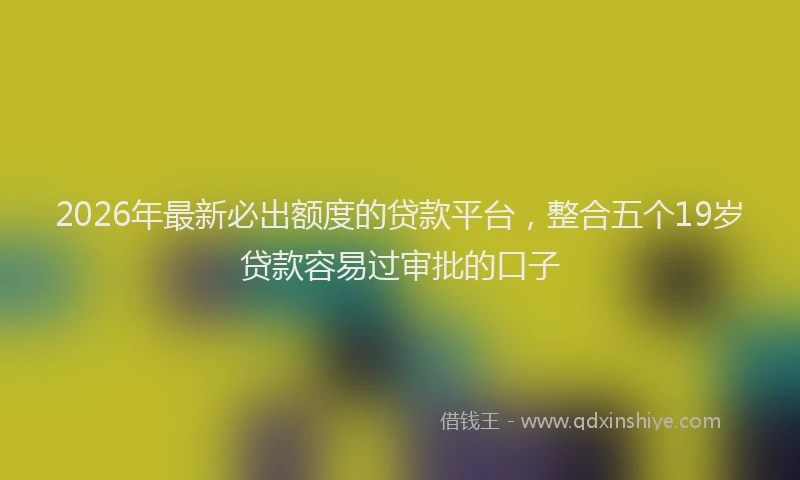 2026年最新必出额度的贷款平台，整合五个19岁贷款容易过审批的口子