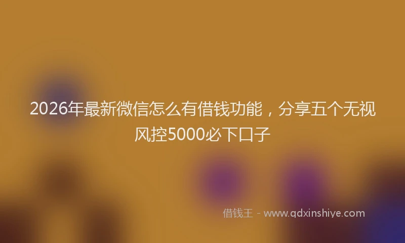 2026年最新微信怎么有借钱功能，分享五个无视风控5000必下口子