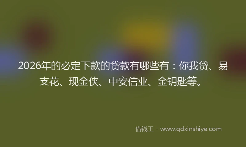 2026年的必定下款的贷款有哪些有：你我贷、易支花、现金侠、中安信业、金钥匙等。