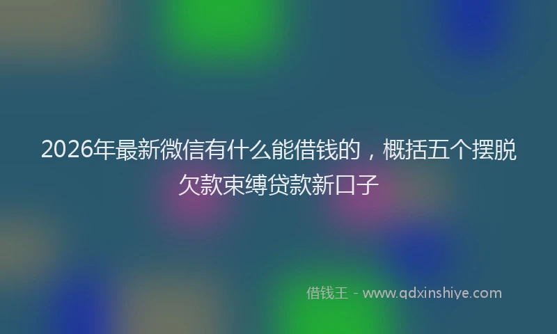 2026年最新微信有什么能借钱的，概括五个摆脱欠款束缚贷款新口子