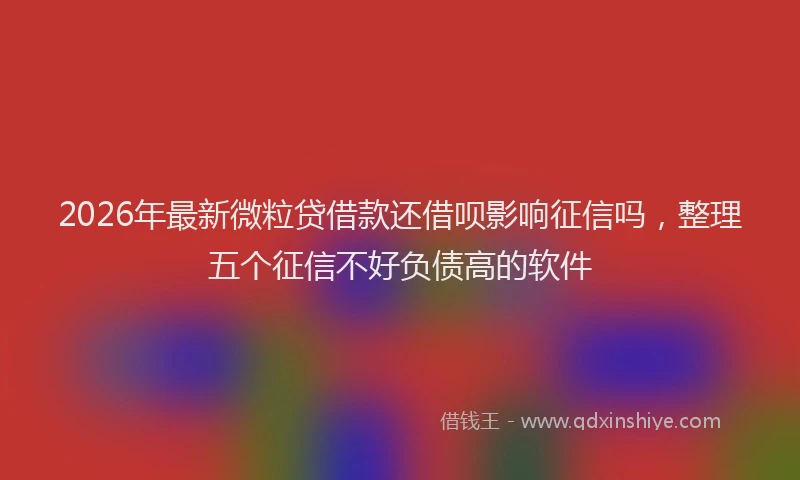 2026年最新微粒贷借款还借呗影响征信吗，整理五个征信不好负债高的软件