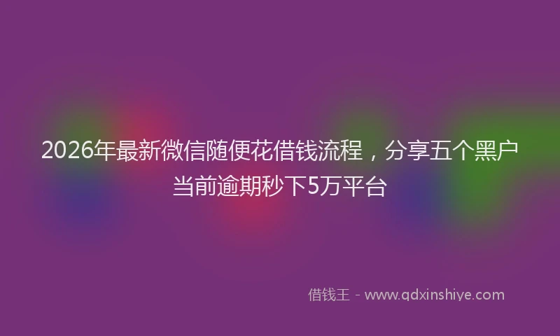 2026年最新微信随便花借钱流程，分享五个黑户当前逾期秒下5万平台