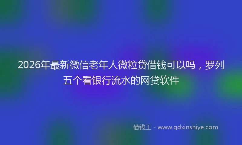 2026年最新微信老年人微粒贷借钱可以吗，罗列五个看银行流水的网贷软件