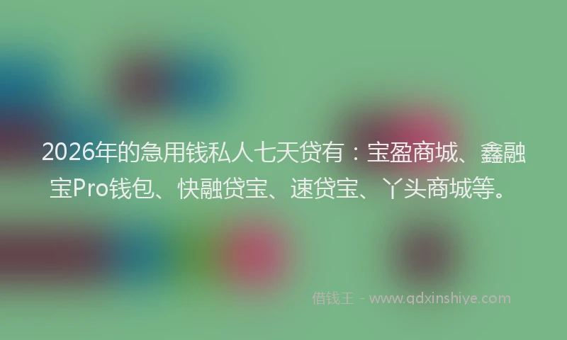 2026年的急用钱私人七天贷有：宝盈商城、鑫融宝Pro钱包、快融贷宝、速贷宝、丫头商城等。