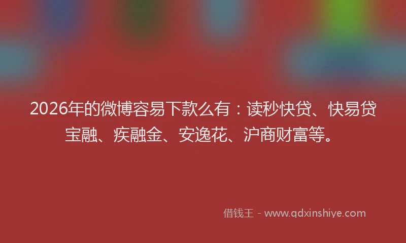 2026年的微博容易下款么有：读秒快贷、快易贷宝融、疾融金、安逸花、沪商财富等。