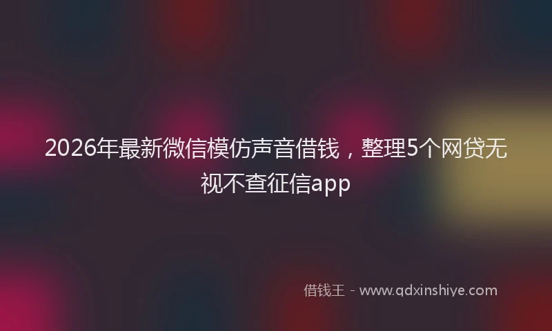 2026年最新微信模仿声音借钱，整理5个网贷无视不查征信app