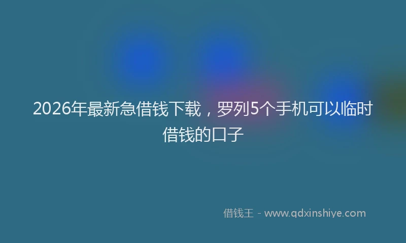 2026年最新急借钱下载，罗列5个手机可以临时借钱的口子