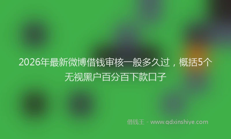 2026年最新微博借钱审核一般多久过，概括5个无视黑户百分百下款口子