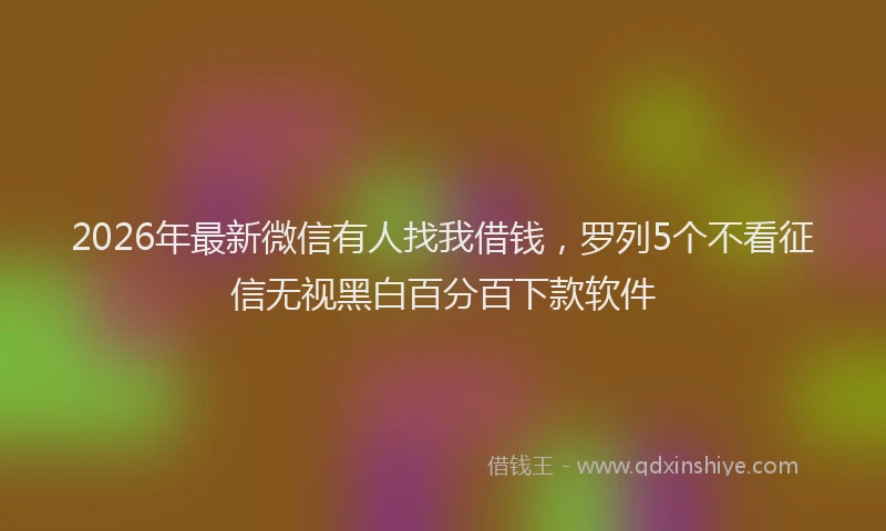 2026年最新微信有人找我借钱，罗列5个不看征信无视黑白百分百下款软件