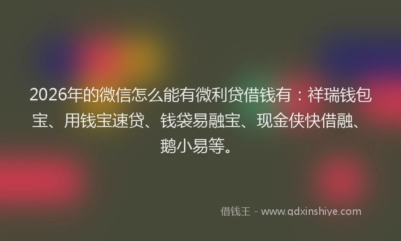 2026年的微信怎么能有微利贷借钱有：祥瑞钱包宝、用钱宝速贷、钱袋易融宝、现金侠快借融、鹅小易等。
